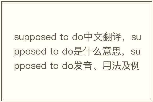 supposed to do中文翻譯，supposed to do是什么意思，supposed to do發(fā)音、用法及例句