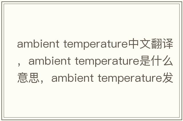 ambient temperature中文翻譯，ambient temperature是什么意思，ambient temperature發(fā)音、用法及例句