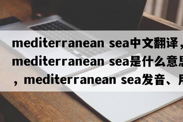 mediterranean sea中文翻譯，mediterranean sea是什么意思，mediterranean sea發(fā)音、用法及例句