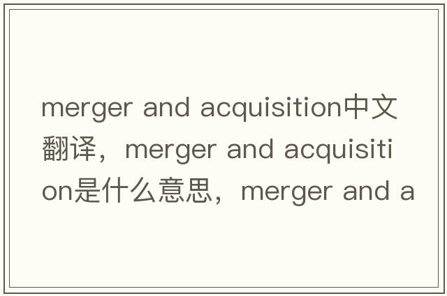 merger and acquisition中文翻譯，merger and acquisition是什么意思，merger and acquisition發(fā)音、用法及例句