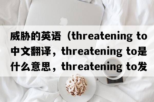 威脅的英語(yǔ)（threatening to中文翻譯，threatening to是什么意思，threatening to發(fā)音、用法及例句）