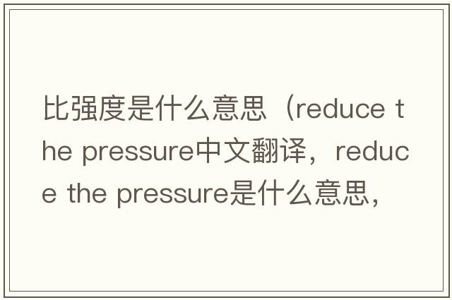 比強度是什么意思（reduce the pressure中文翻譯，reduce the pressure是什么意思，reduce the pressure發(fā)音、用法及例句）
