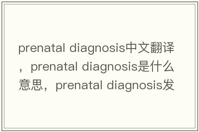prenatal diagnosis中文翻譯，prenatal diagnosis是什么意思，prenatal diagnosis發(fā)音、用法及例句