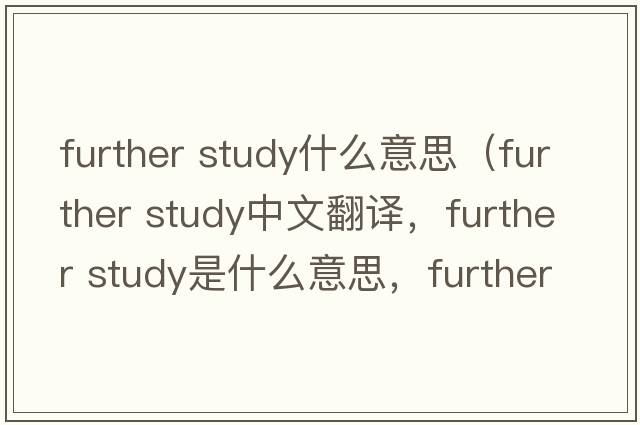 further study什么意思（further study中文翻譯，further study是什么意思，further study發(fā)音、用法及例句）