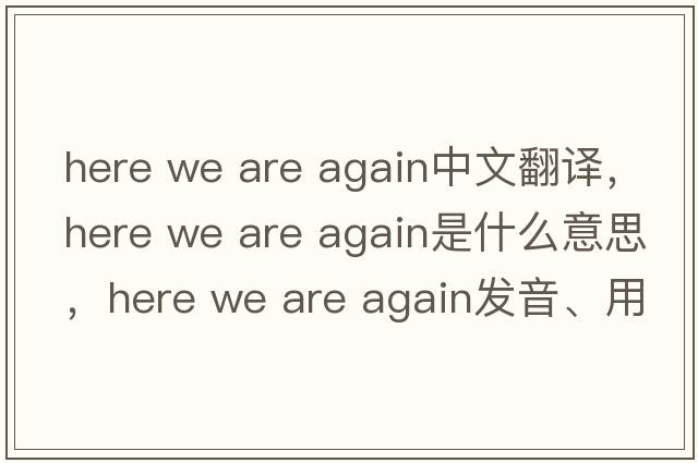 here we are again中文翻譯，here we are again是什么意思，here we are again發(fā)音、用法及例句