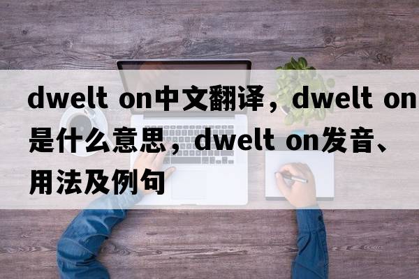 dwelt on中文翻譯，dwelt on是什么意思，dwelt on發(fā)音、用法及例句