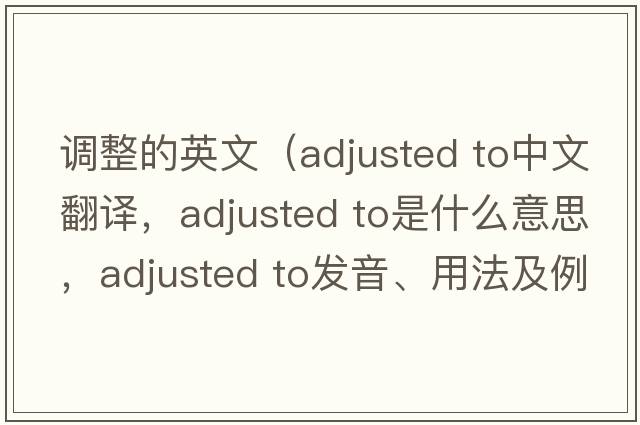調整的英文（adjusted to中文翻譯，adjusted to是什么意思，adjusted to發(fā)音、用法及例句）