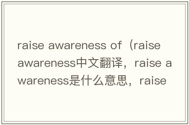 raise awareness of（raise awareness中文翻譯，raise awareness是什么意思，raise awareness發(fā)音、用法及例句）