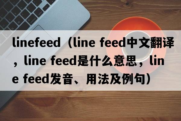 linefeed（line feed中文翻譯，line feed是什么意思，line feed發(fā)音、用法及例句）