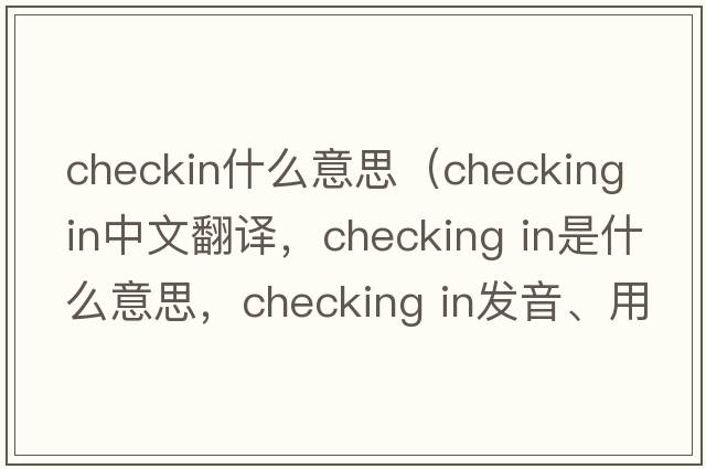 checkin什么意思（checking in中文翻譯，checking in是什么意思，checking in發(fā)音、用法及例句）