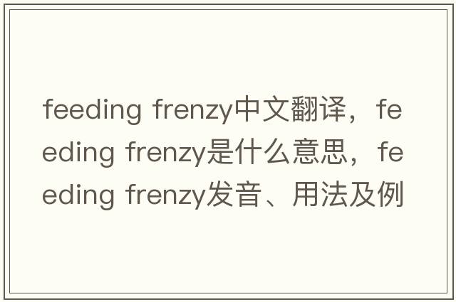 feeding frenzy中文翻譯，feeding frenzy是什么意思，feeding frenzy發(fā)音、用法及例句