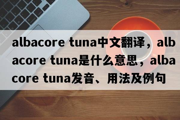 albacore tuna中文翻譯，albacore tuna是什么意思，albacore tuna發(fā)音、用法及例句