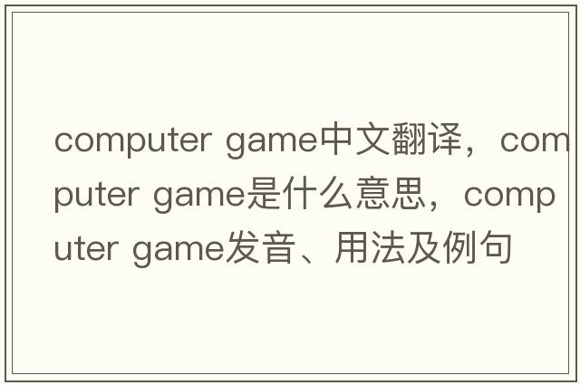 computer game中文翻譯，computer game是什么意思，computer game發(fā)音、用法及例句