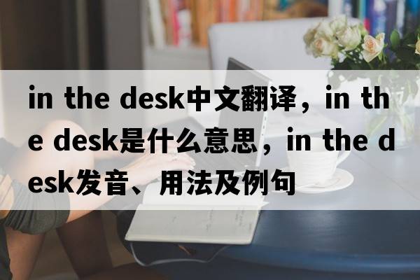in the desk中文翻譯，in the desk是什么意思，in the desk發(fā)音、用法及例句