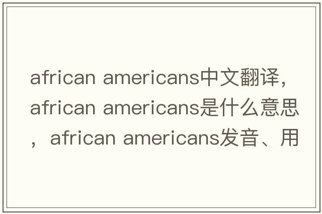 african americans中文翻譯，african americans是什么意思，african americans發(fā)音、用法及例句