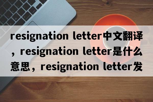 resignation letter中文翻譯，resignation letter是什么意思，resignation letter發(fā)音、用法及例句