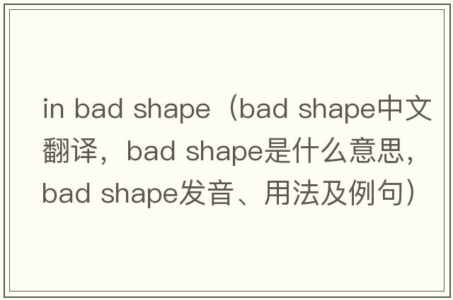 in bad shape（bad shape中文翻譯，bad shape是什么意思，bad shape發(fā)音、用法及例句）