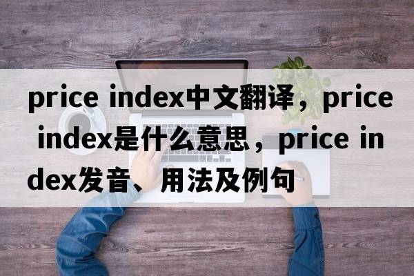 price index中文翻譯，price index是什么意思，price index發(fā)音、用法及例句