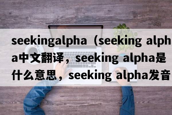 seekingalpha（seeking alpha中文翻譯，seeking alpha是什么意思，seeking alpha發(fā)音、用法及例句）