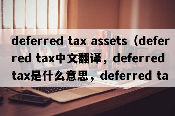 deferred tax assets（deferred tax中文翻譯，deferred tax是什么意思，deferred tax發(fā)音、用法及例句）