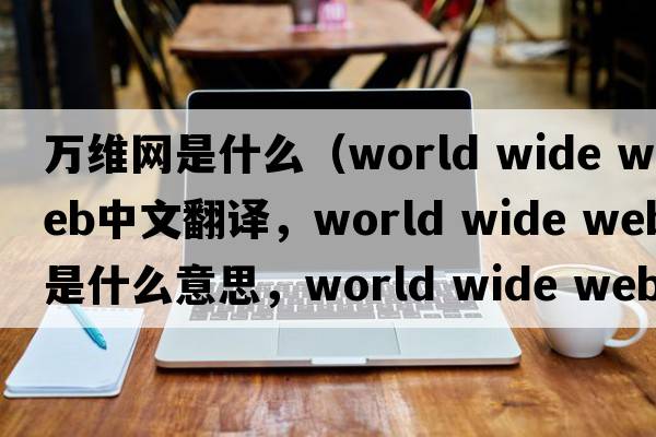 萬(wàn)維網(wǎng)是什么（world wide web中文翻譯，world wide web是什么意思，world wide web發(fā)音、用法及例句）