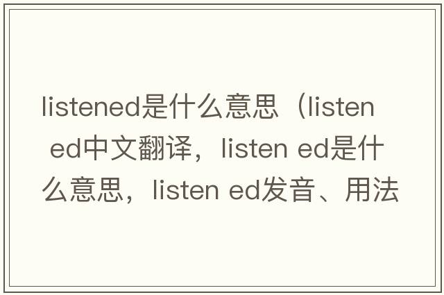 listened是什么意思（listen ed中文翻譯，listen ed是什么意思，listen ed發(fā)音、用法及例句）