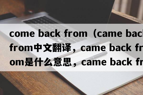 come back from（came back from中文翻譯，came back from是什么意思，came back from發(fā)音、用法及例句）