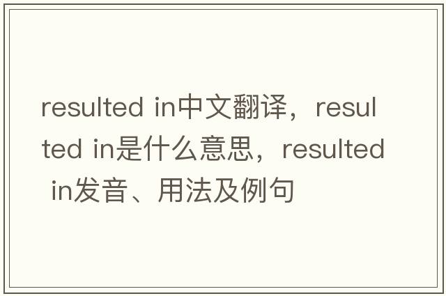 resulted in中文翻譯，resulted in是什么意思，resulted in發(fā)音、用法及例句