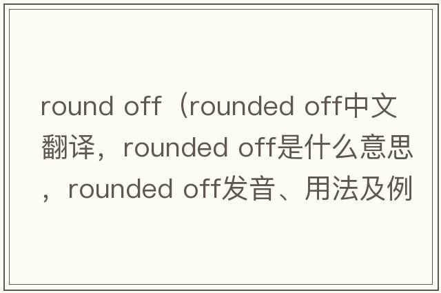 round off（rounded off中文翻譯，rounded off是什么意思，rounded off發(fā)音、用法及例句）