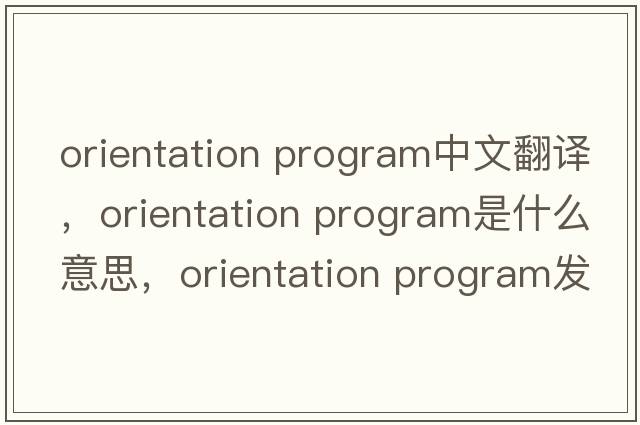 orientation program中文翻譯，orientation program是什么意思，orientation program發(fā)音、用法及例句