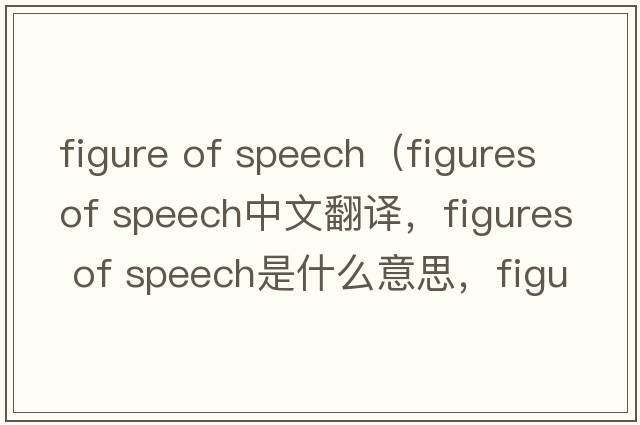 figure of speech（figures of speech中文翻譯，figures of speech是什么意思，figures of speech發(fā)音、用法及例句）