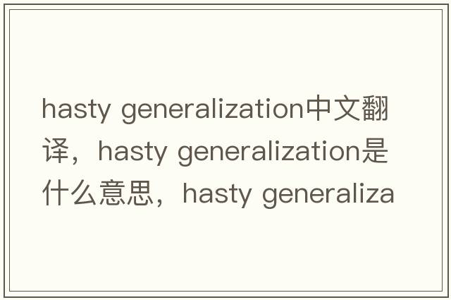 hasty Generalization中文翻譯，hasty Generalization是什么意思，hasty Generalization發(fā)音、用法及例句