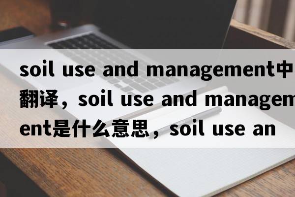 soil use and management中文翻譯，soil use and management是什么意思，soil use and management發(fā)音、用法及例句