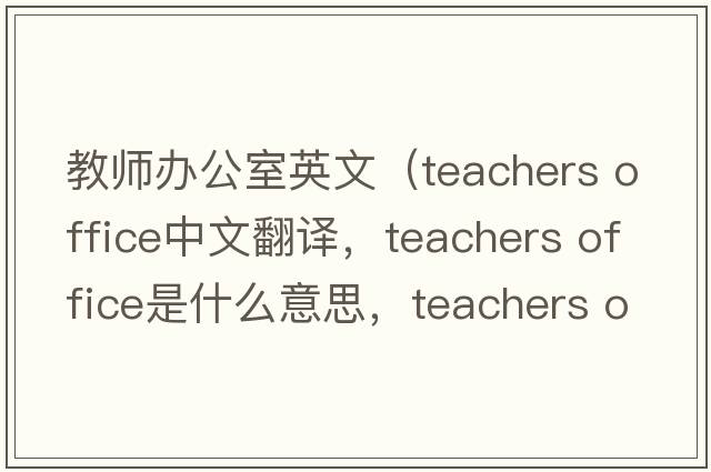 教師辦公室英文（teachers office中文翻譯，teachers office是什么意思，teachers office發(fā)音、用法及例句）