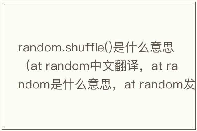 random.shuffle()是什么意思（at random中文翻譯，at random是什么意思，at random發(fā)音、用法及例句）