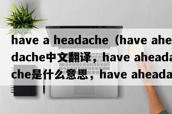 have a headache（have aheadache中文翻譯，have aheadache是什么意思，have aheadache發(fā)音、用法及例句）