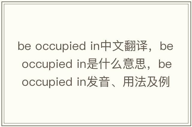 be occupied in中文翻譯，be occupied in是什么意思，be occupied in發(fā)音、用法及例句