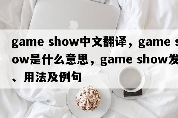game show中文翻譯，game show是什么意思，game show發(fā)音、用法及例句