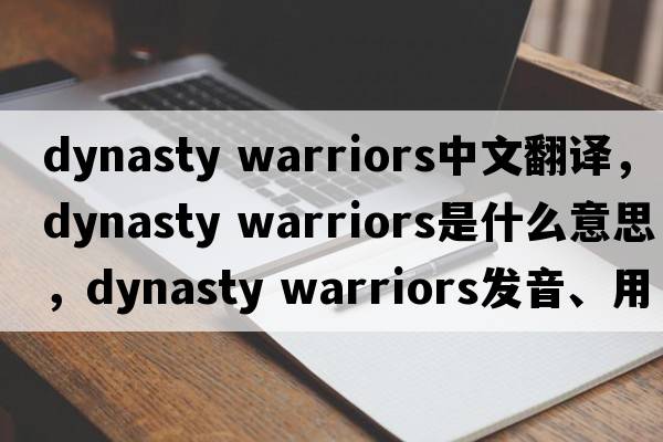 dynasty warriors中文翻譯，dynasty warriors是什么意思，dynasty warriors發(fā)音、用法及例句