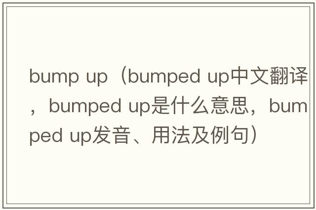 bump up（bumped up中文翻譯，bumped up是什么意思，bumped up發(fā)音、用法及例句）