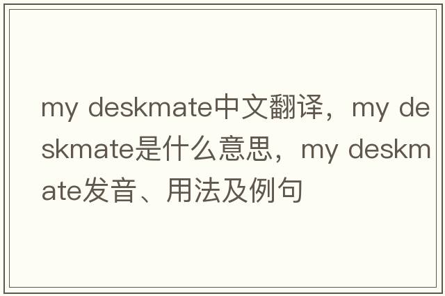 my deskmate中文翻譯，my deskmate是什么意思，my deskmate發(fā)音、用法及例句