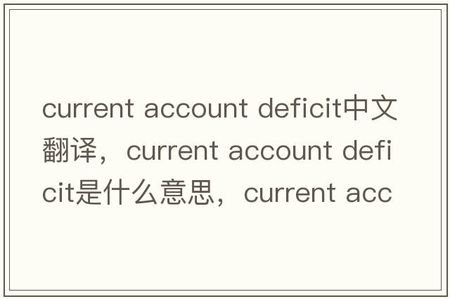current account deficit中文翻譯，current account deficit是什么意思，current account deficit發(fā)音、用法及例句