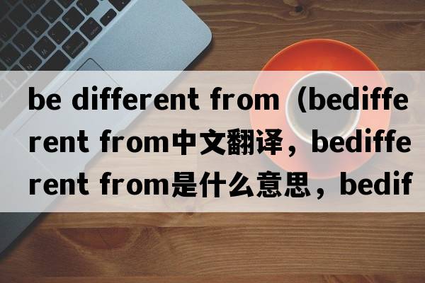 be different from（bedifferent from中文翻譯，bedifferent from是什么意思，bedifferent from發(fā)音、用法及例句）