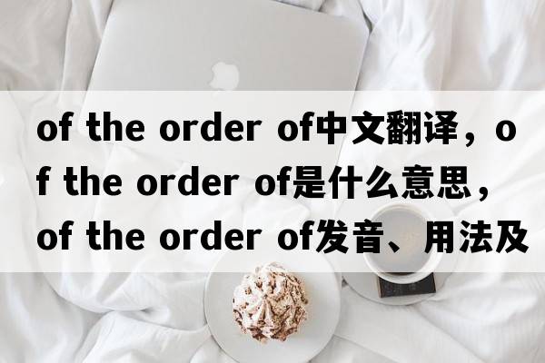 of the order of中文翻譯，of the order of是什么意思，of the order of發(fā)音、用法及例句
