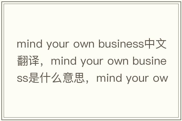 mind your own business中文翻譯，mind your own business是什么意思，mind your own business發(fā)音、用法及例句