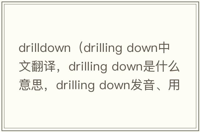 drilldown（drilling down中文翻譯，drilling down是什么意思，drilling down發(fā)音、用法及例句）