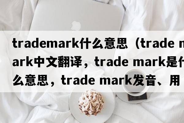 trademark什么意思（trade mark中文翻譯，trade mark是什么意思，trade mark發(fā)音、用法及例句）