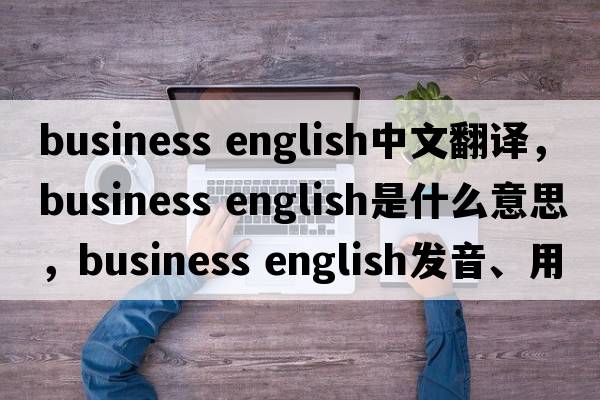business english中文翻譯，business english是什么意思，business english發(fā)音、用法及例句