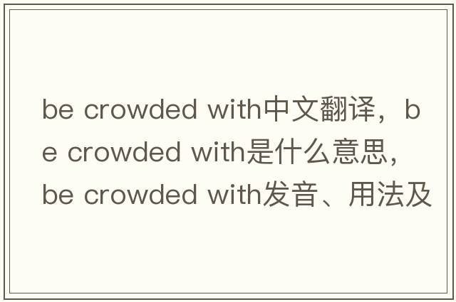 be crowded with中文翻譯，be crowded with是什么意思，be crowded with發(fā)音、用法及例句