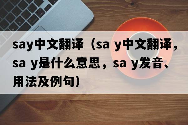 say中文翻譯（Sa y中文翻譯，Sa y是什么意思，Sa y發(fā)音、用法及例句）